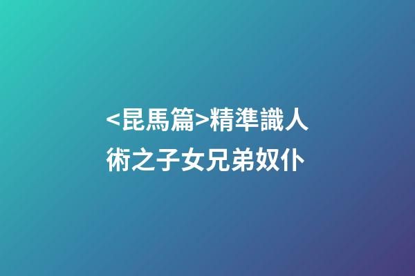 <昆馬篇>精準識人術之子女兄弟奴仆